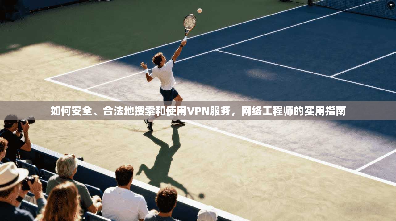 如何安全、合法地搜索和使用VPN服务，网络工程师的实用指南