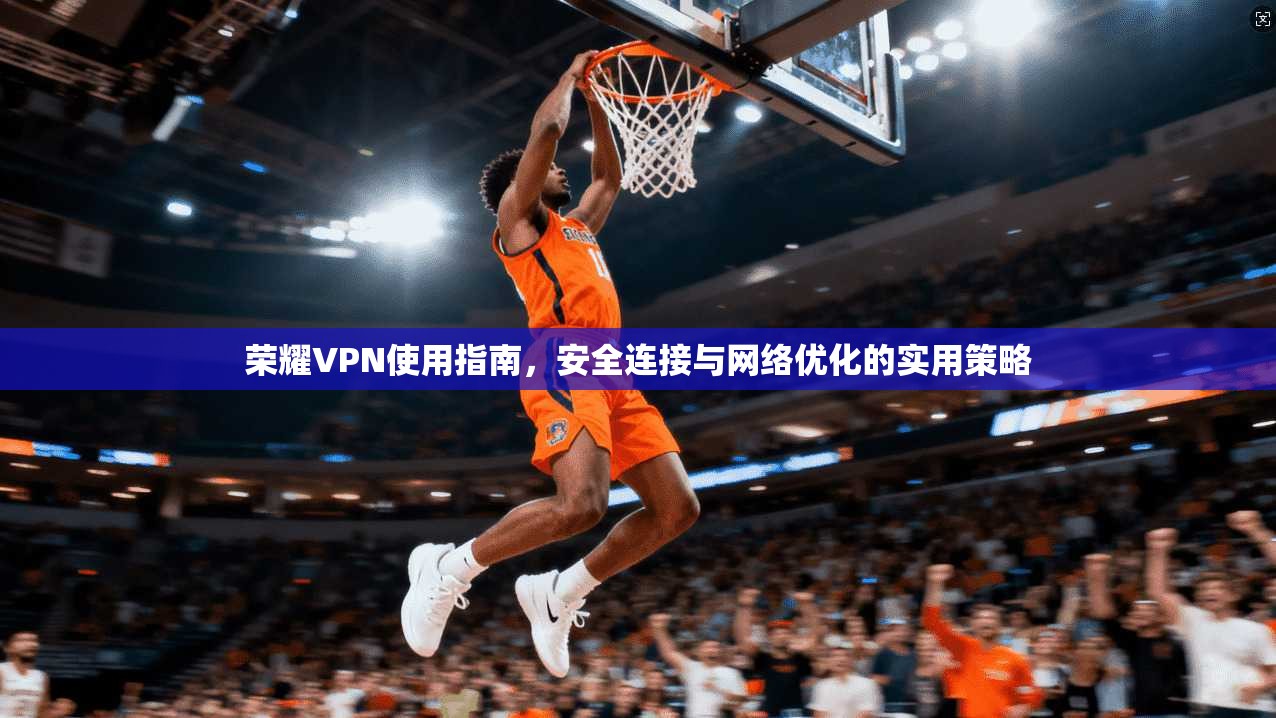 荣耀VPN使用指南，安全连接与网络优化的实用策略