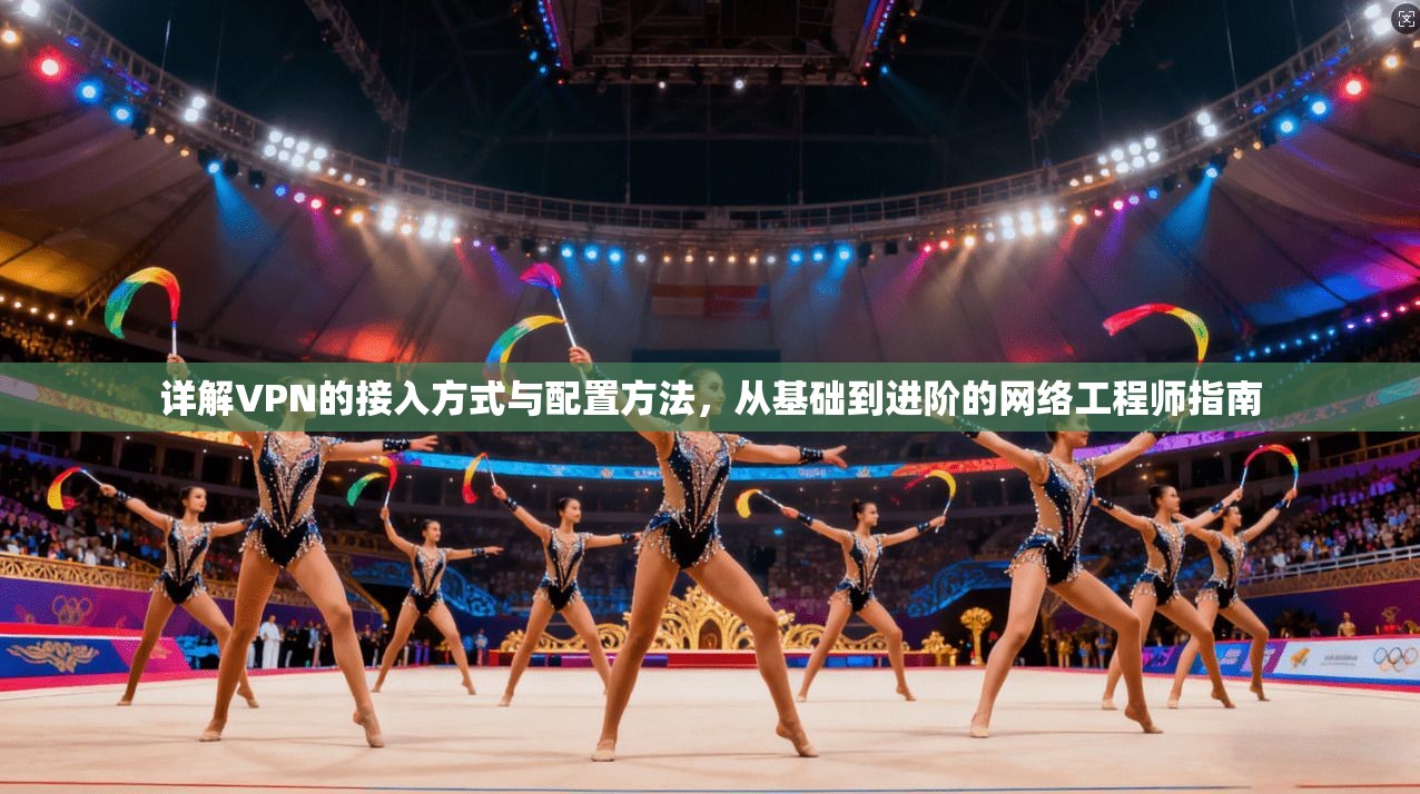 详解VPN的接入方式与配置方法，从基础到进阶的网络工程师指南