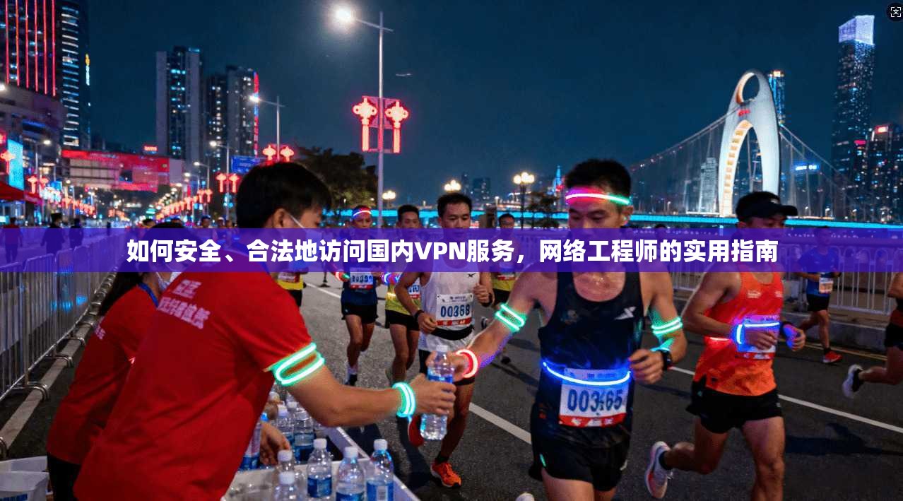 如何安全、合法地访问国内VPN服务，网络工程师的实用指南