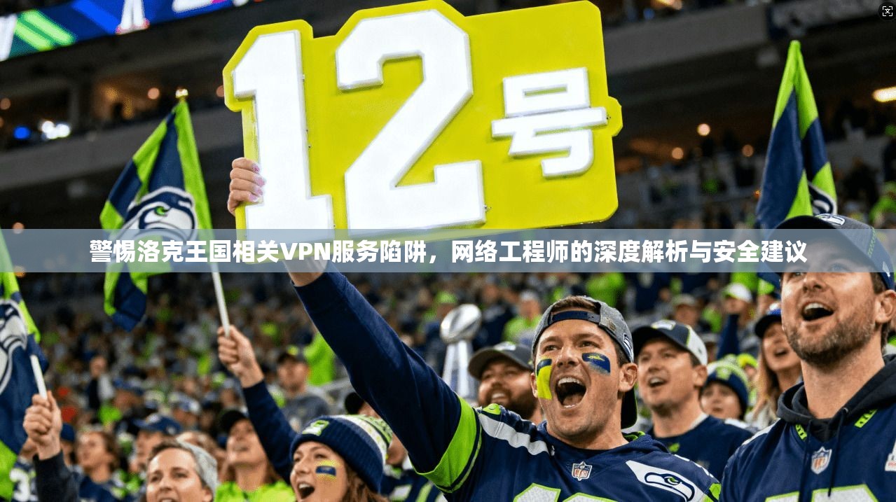 警惕洛克王国相关VPN服务陷阱，网络工程师的深度解析与安全建议