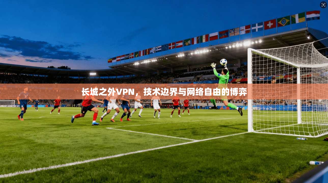 长城之外VPN，技术边界与网络自由的博弈