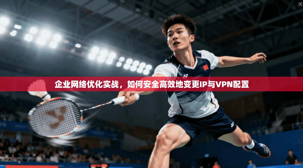 企业网络优化实战，如何安全高效地变更IP与VPN配置