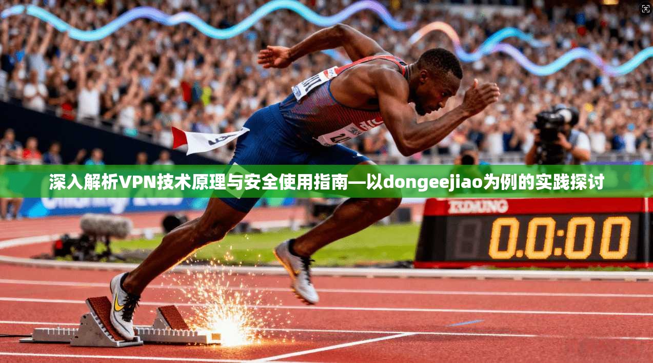 深入解析VPN技术原理与安全使用指南—以dongeejiao为例的实践探讨