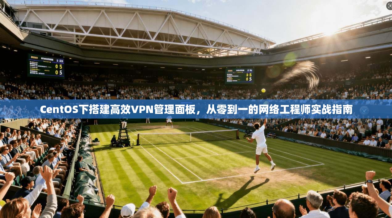 CentOS下搭建高效VPN管理面板，从零到一的网络工程师实战指南
