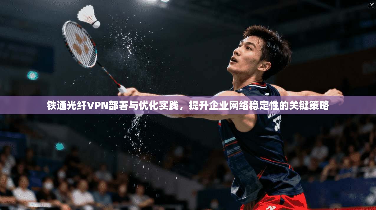 铁通光纤VPN部署与优化实践，提升企业网络稳定性的关键策略