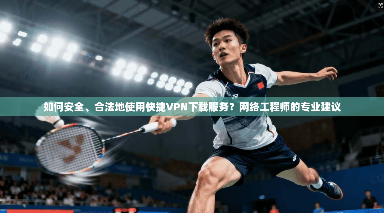 如何安全、合法地使用快捷VPN下载服务？网络工程师的专业建议