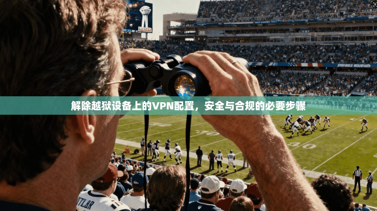 解除越狱设备上的VPN配置，安全与合规的必要步骤