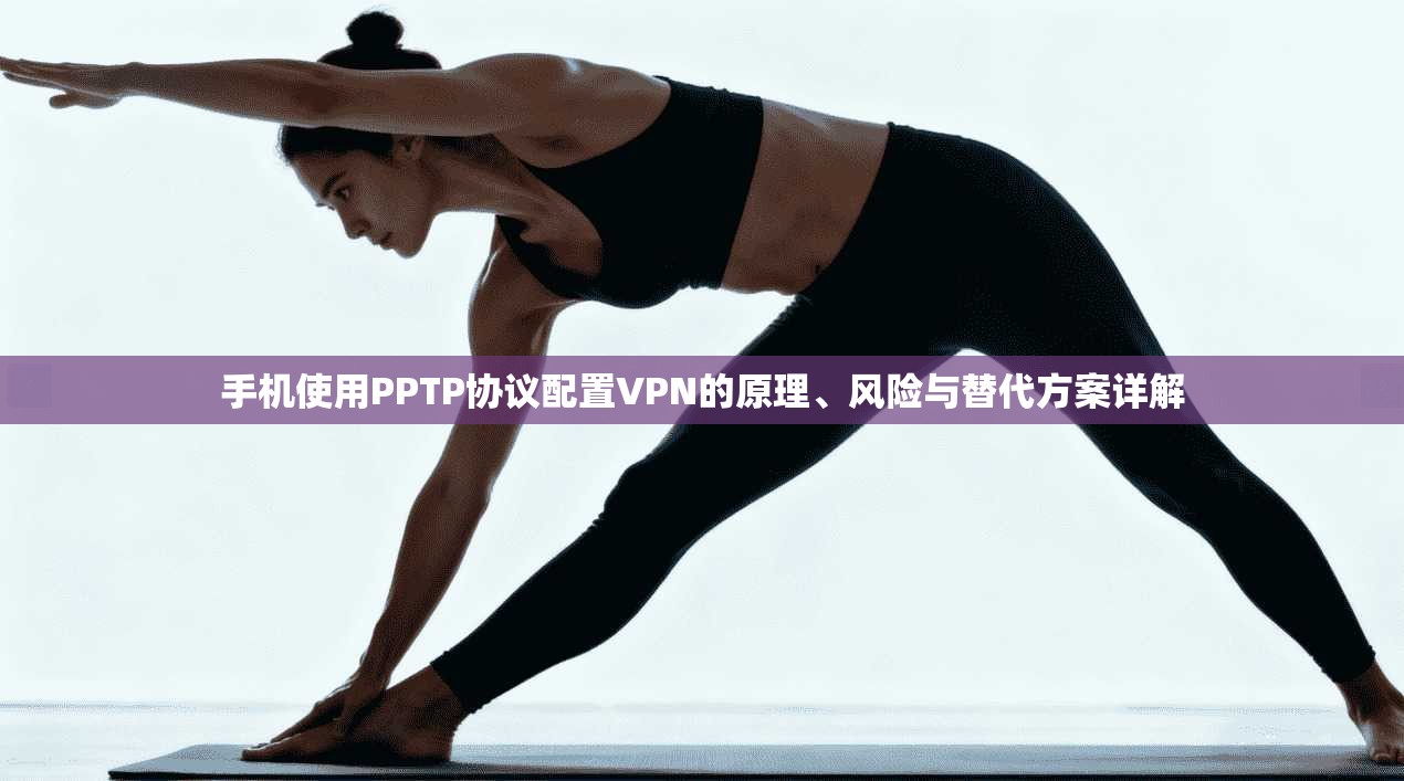 手机使用PPTP协议配置VPN的原理、风险与替代方案详解