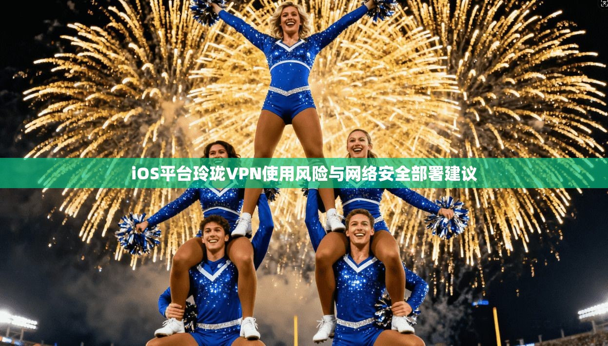 iOS平台玲珑VPN使用风险与网络安全部署建议