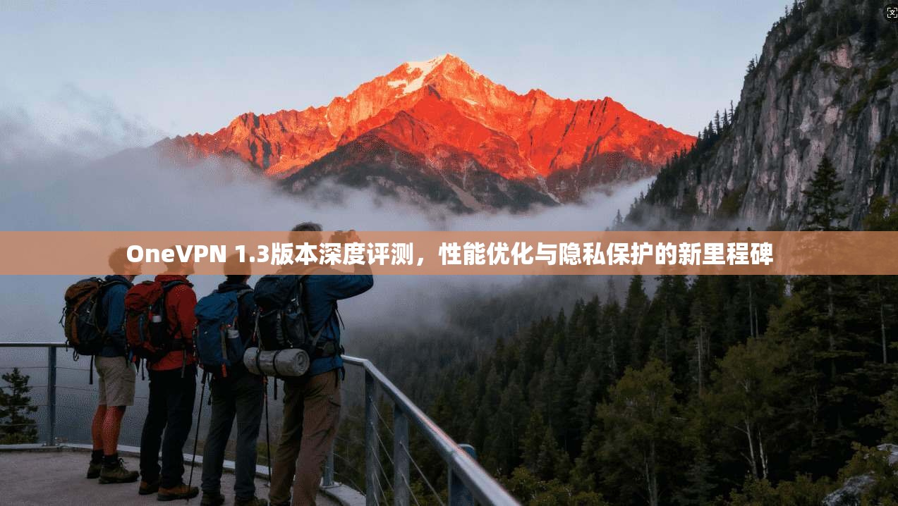 OneVPN 1.3版本深度评测，性能优化与隐私保护的新里程碑