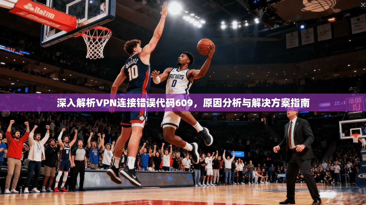 深入解析VPN连接错误代码609，原因分析与解决方案指南