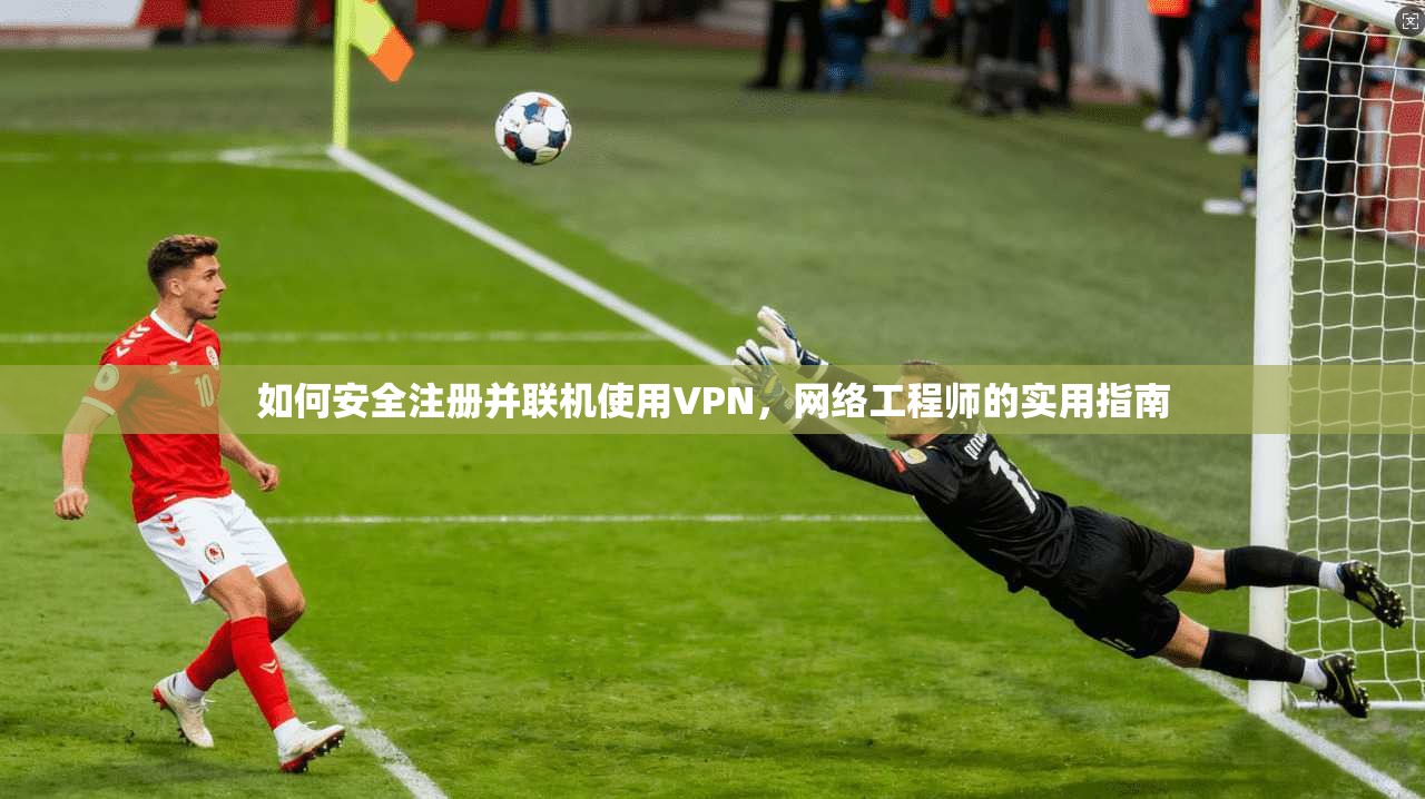 如何安全注册并联机使用VPN，网络工程师的实用指南