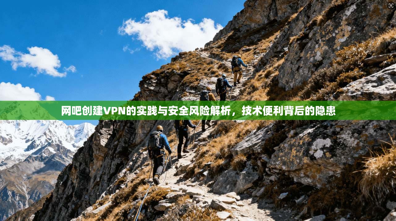 网吧创建VPN的实践与安全风险解析，技术便利背后的隐患
