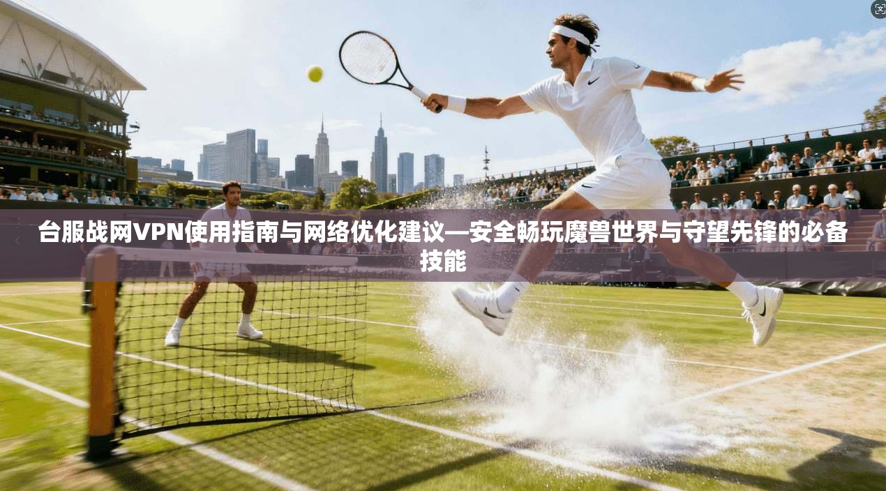 台服战网VPN使用指南与网络优化建议—安全畅玩魔兽世界与守望先锋的必备技能