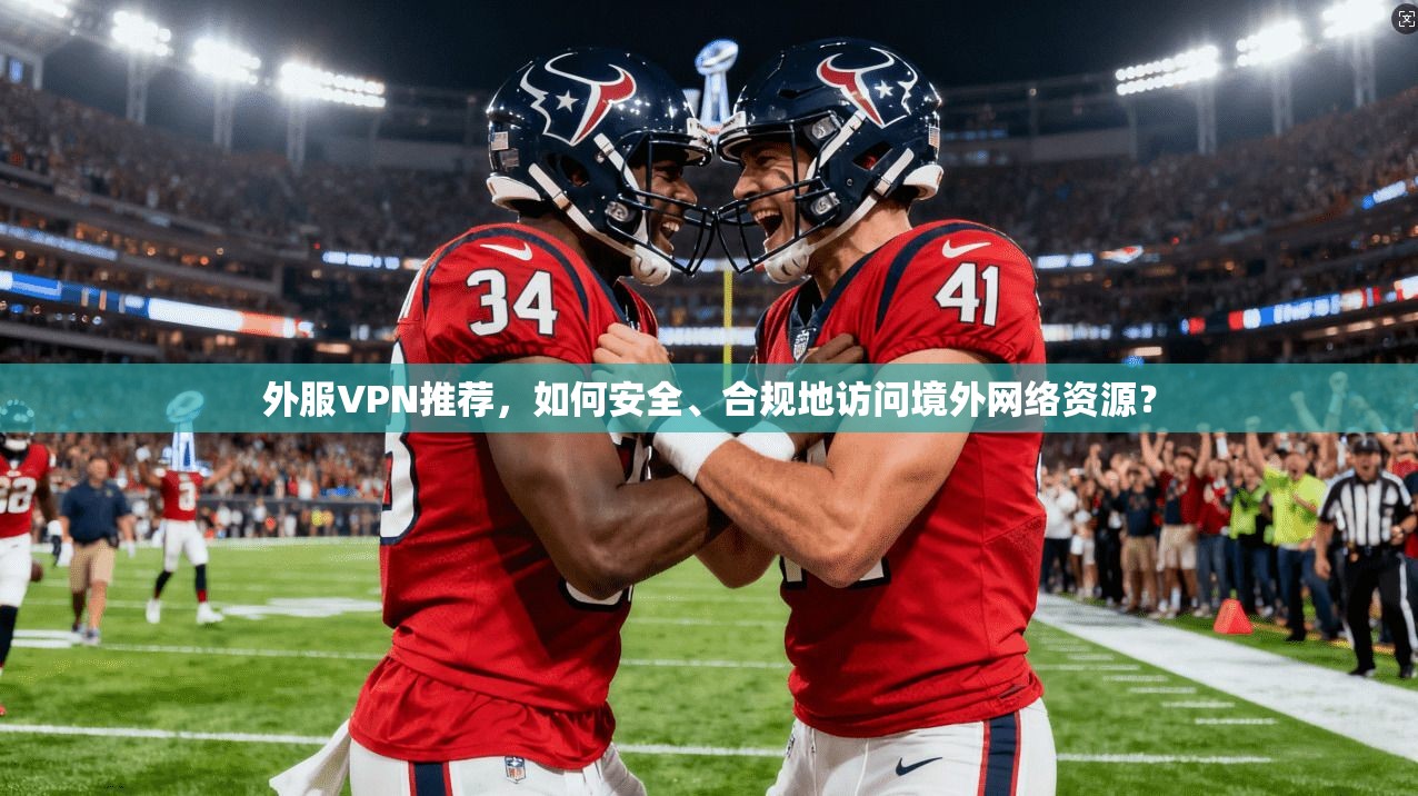 外服VPN推荐，如何安全、合规地访问境外网络资源？