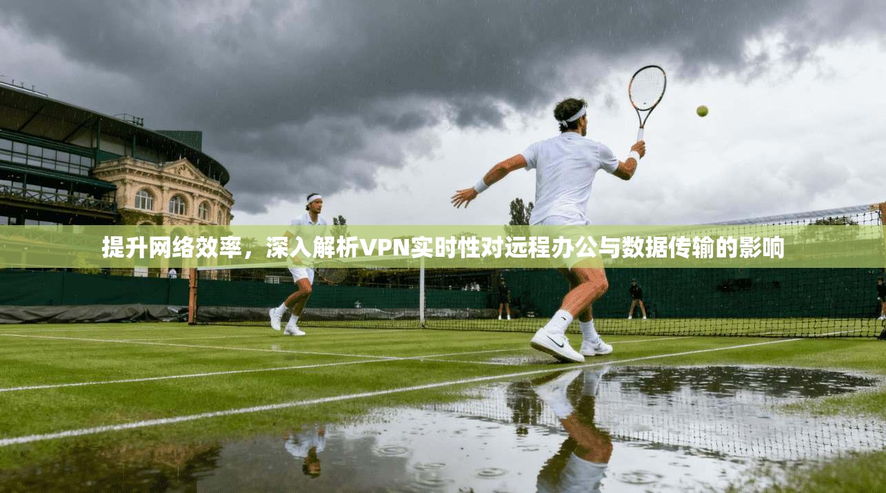 提升网络效率，深入解析VPN实时性对远程办公与数据传输的影响