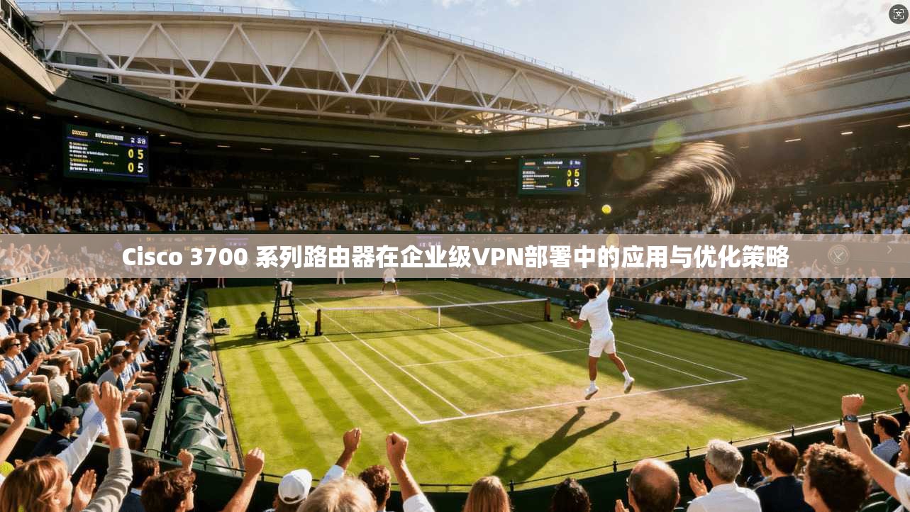 Cisco 3700 系列路由器在企业级VPN部署中的应用与优化策略