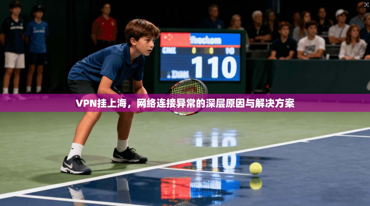 VPN挂上海，网络连接异常的深层原因与解决方案