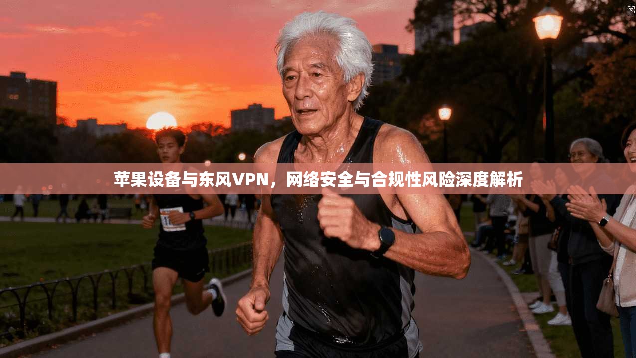 苹果设备与东风VPN，网络安全与合规性风险深度解析