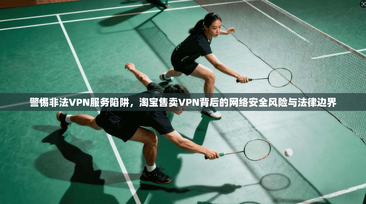 警惕非法VPN服务陷阱，淘宝售卖VPN背后的网络安全风险与法律边界