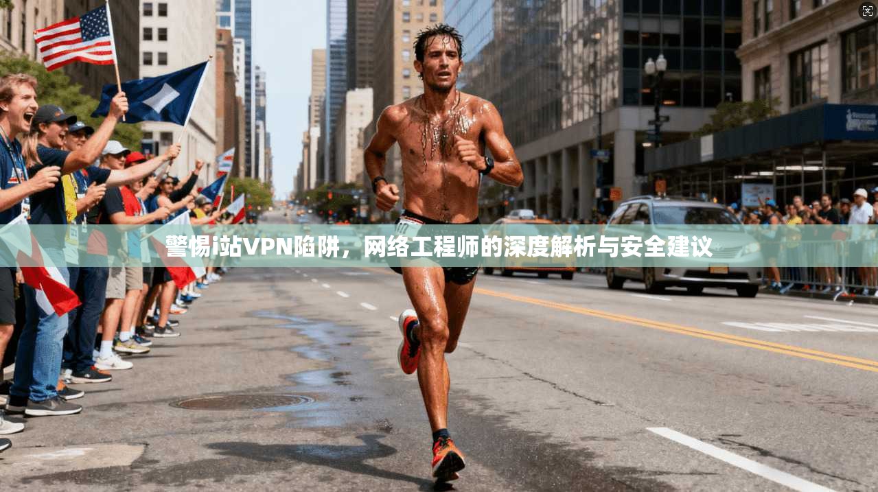 警惕i站VPN陷阱，网络工程师的深度解析与安全建议