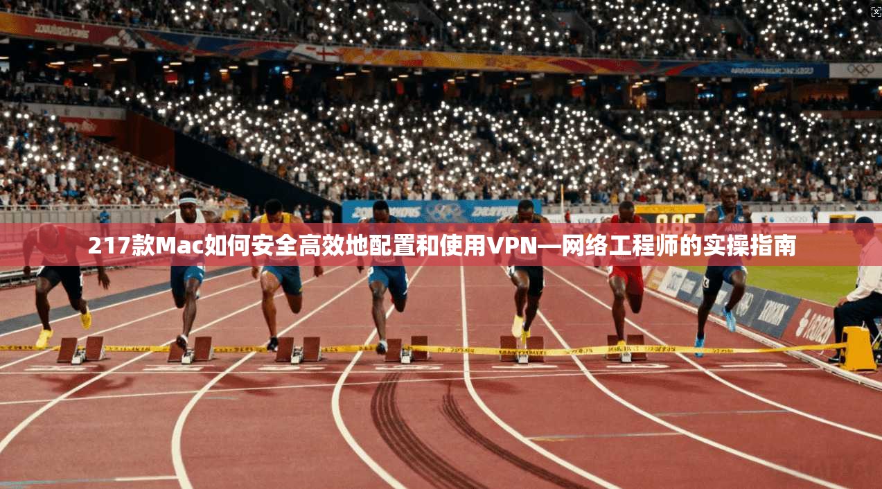 217款Mac如何安全高效地配置和使用VPN—网络工程师的实操指南