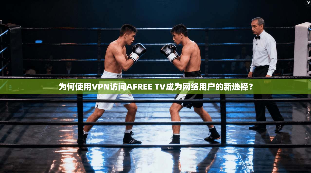 为何使用VPN访问AFREE TV成为网络用户的新选择？
