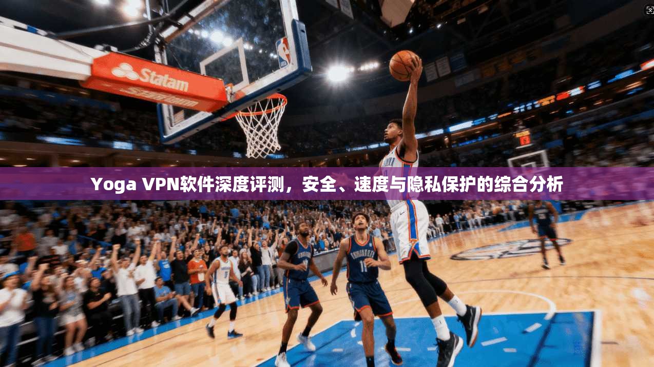 Yoga VPN软件深度评测，安全、速度与隐私保护的综合分析