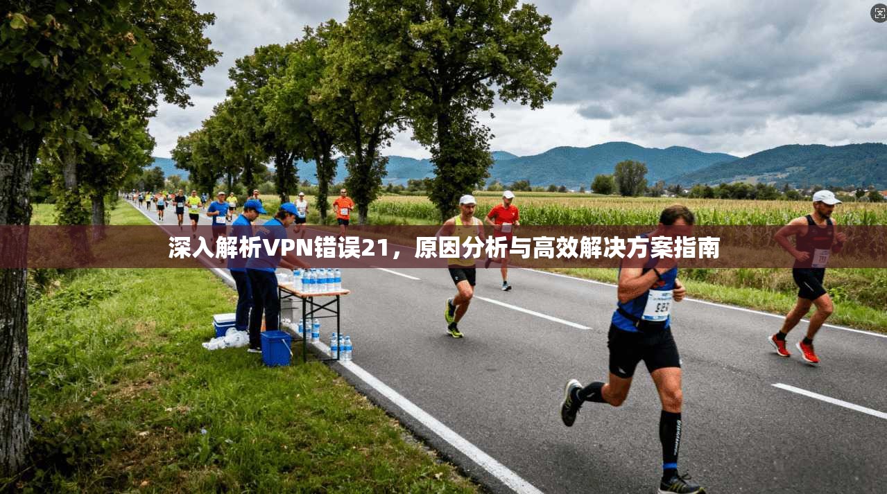 深入解析VPN错误21，原因分析与高效解决方案指南