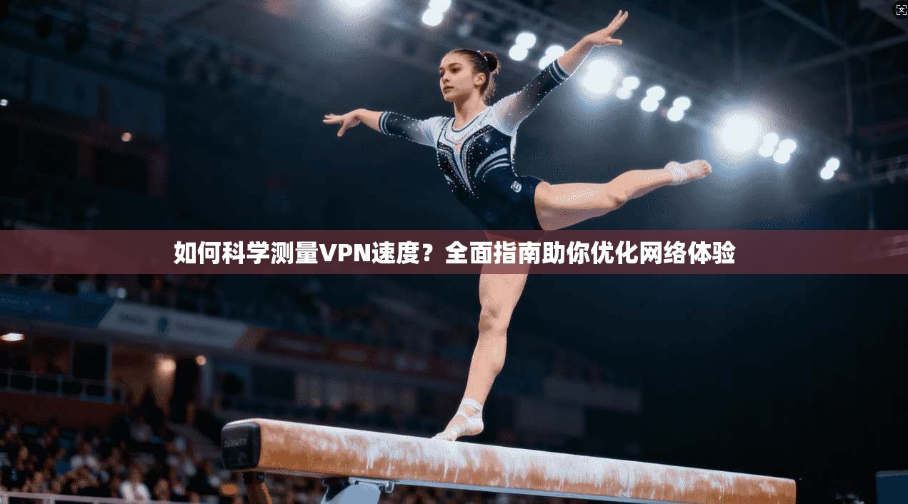 如何科学测量VPN速度？全面指南助你优化网络体验