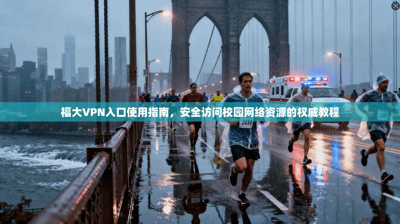 福大VPN入口使用指南，安全访问校园网络资源的权威教程
