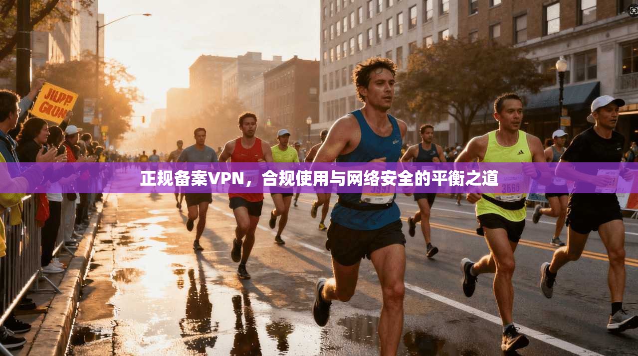 正规备案VPN，合规使用与网络安全的平衡之道