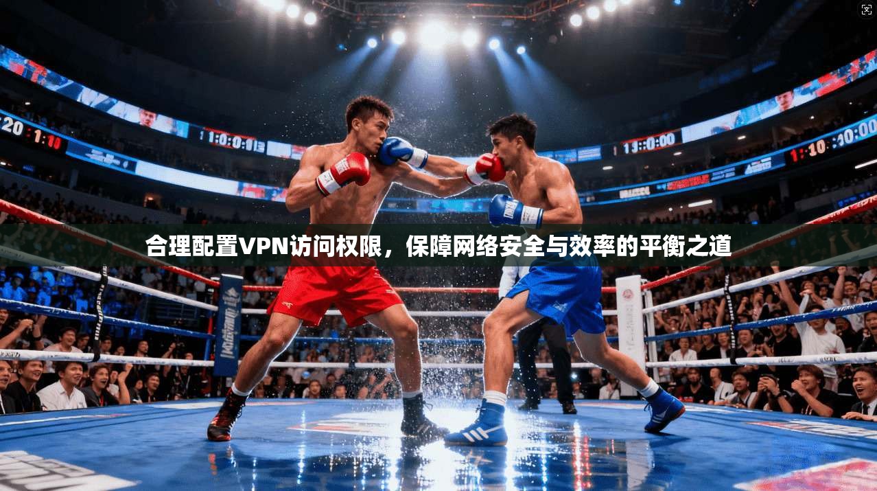 合理配置VPN访问权限，保障网络安全与效率的平衡之道