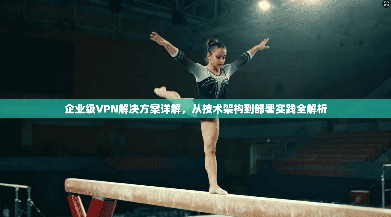 企业级VPN解决方案详解，从技术架构到部署实践全解析