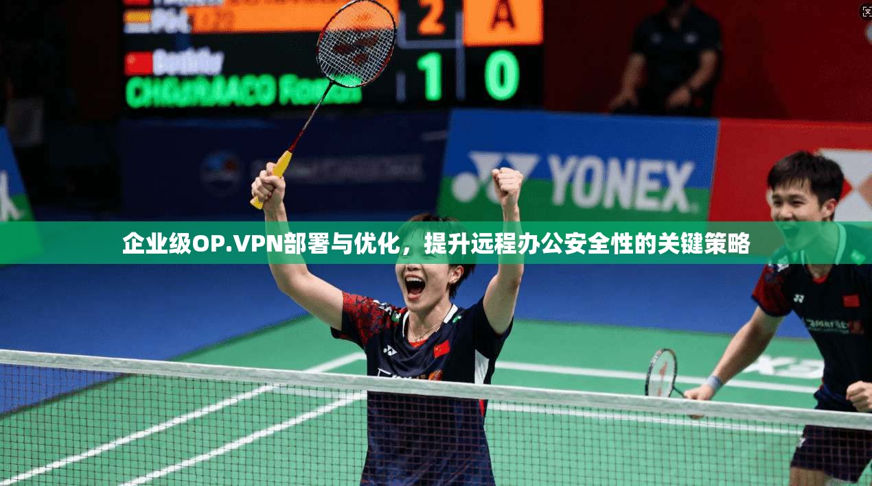 企业级OP.VPN部署与优化,提升远程办公安全性的关键策略