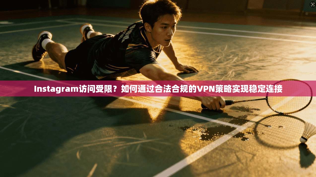 Instagram访问受限？如何通过合法合规的VPN策略实现稳定连接