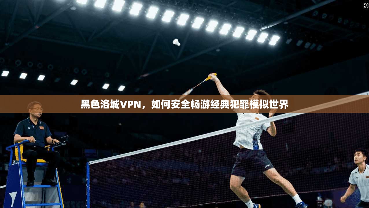黑色洛城VPN，如何安全畅游经典犯罪模拟世界