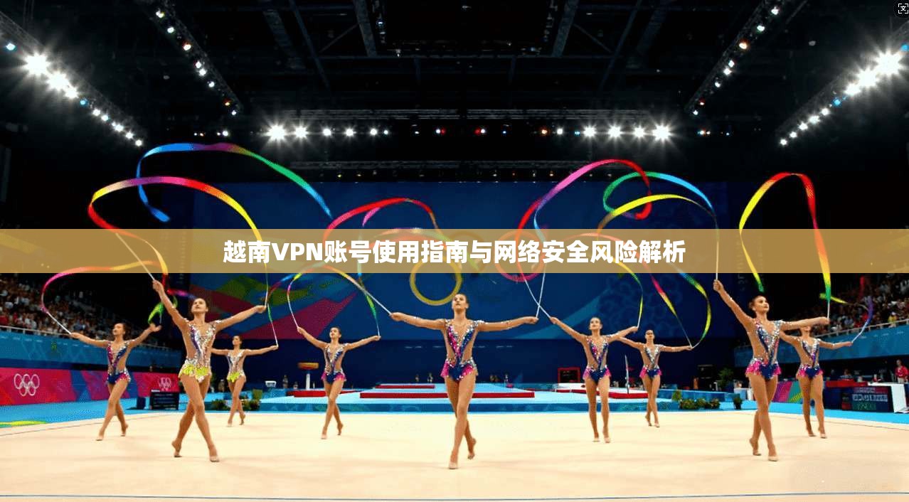 越南VPN账号使用指南与网络安全风险解析