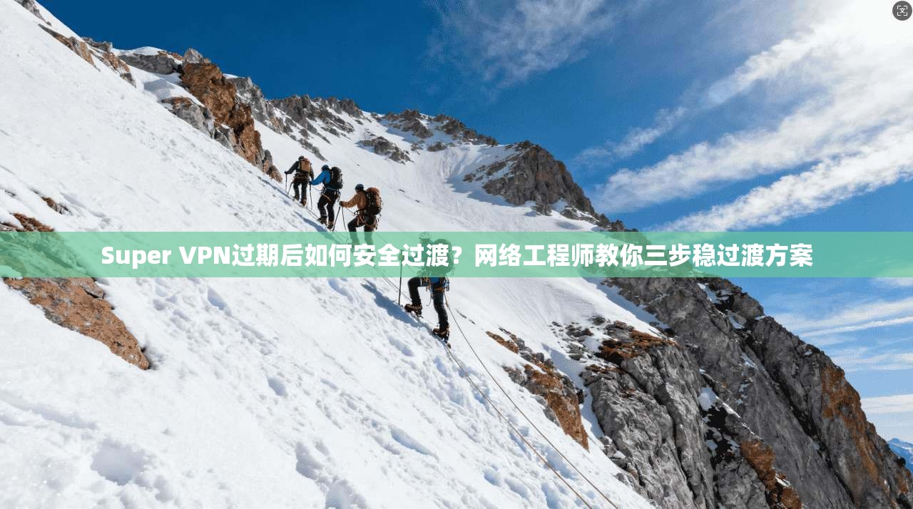 Super VPN过期后如何安全过渡？网络工程师教你三步稳过渡方案