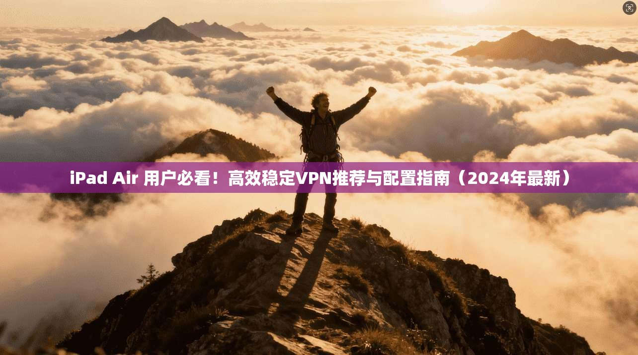 iPad Air 用户必看！高效稳定VPN推荐与配置指南（2024年最新）