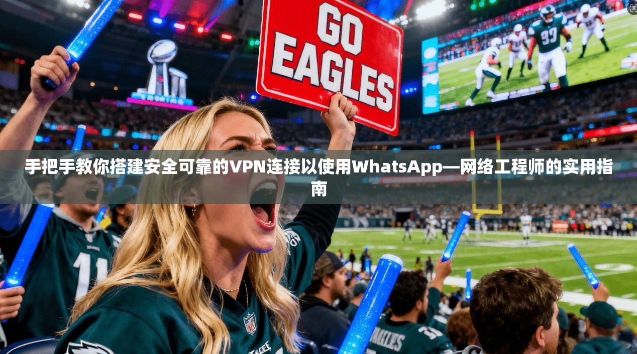 手把手教你搭建安全可靠的VPN连接以使用WhatsApp—网络工程师的实用指南