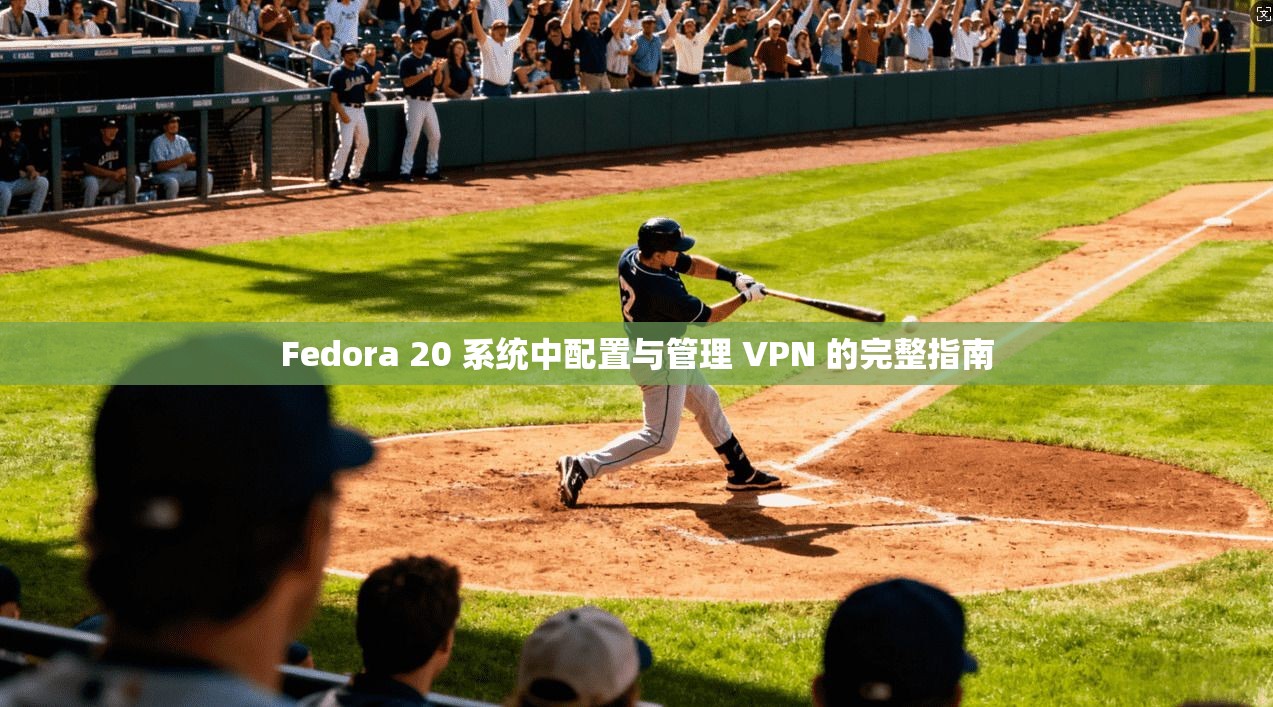 Fedora 20 系统中配置与管理 VPN 的完整指南