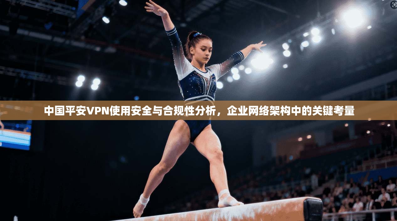 中国平安VPN使用安全与合规性分析,企业网络架构中的关键考量