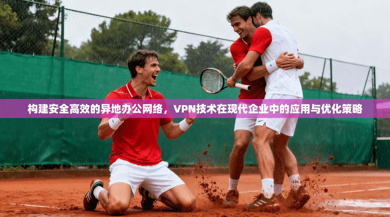 构建安全高效的异地办公网络，VPN技术在现代企业中的应用与优化策略