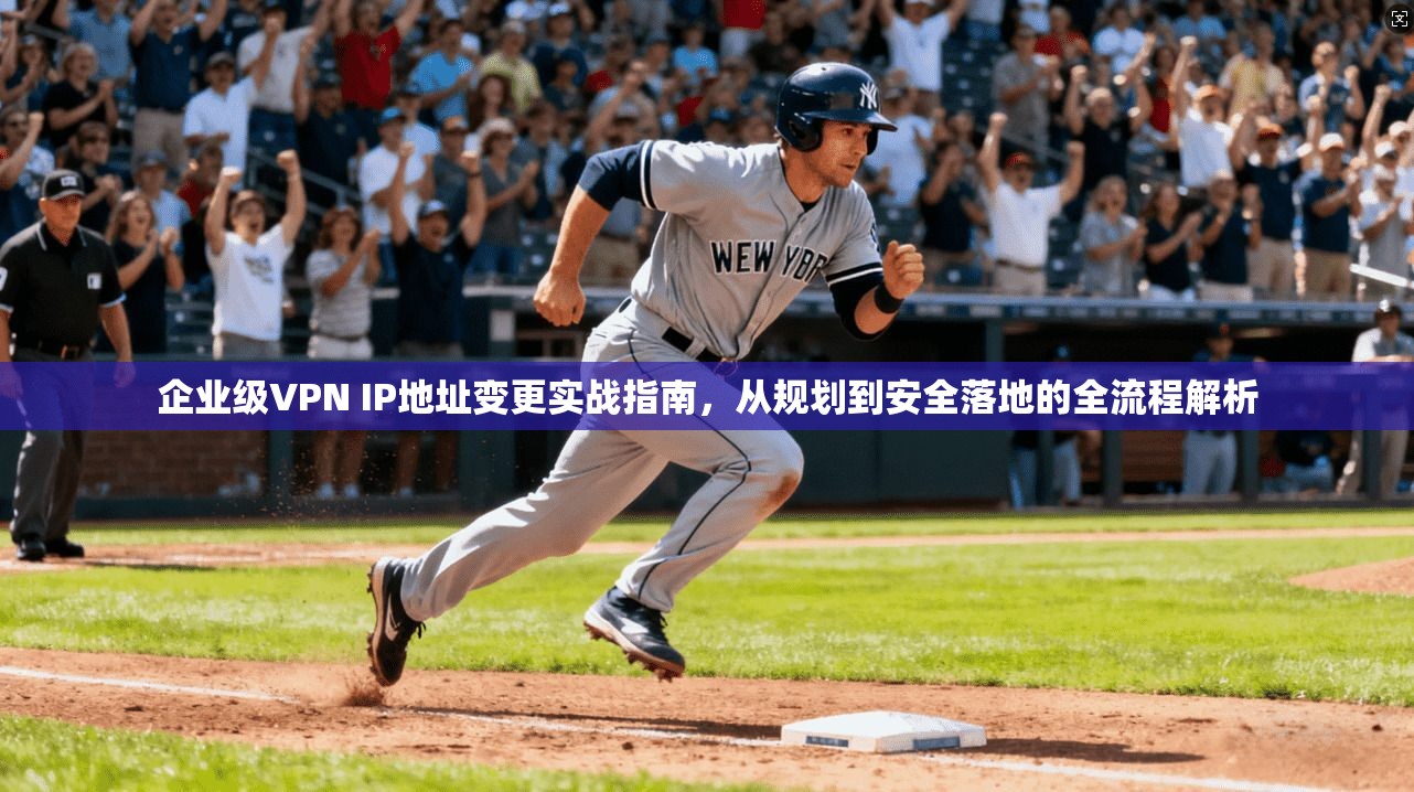 企业级VPN IP地址变更实战指南,从规划到安全落地的全流程解析