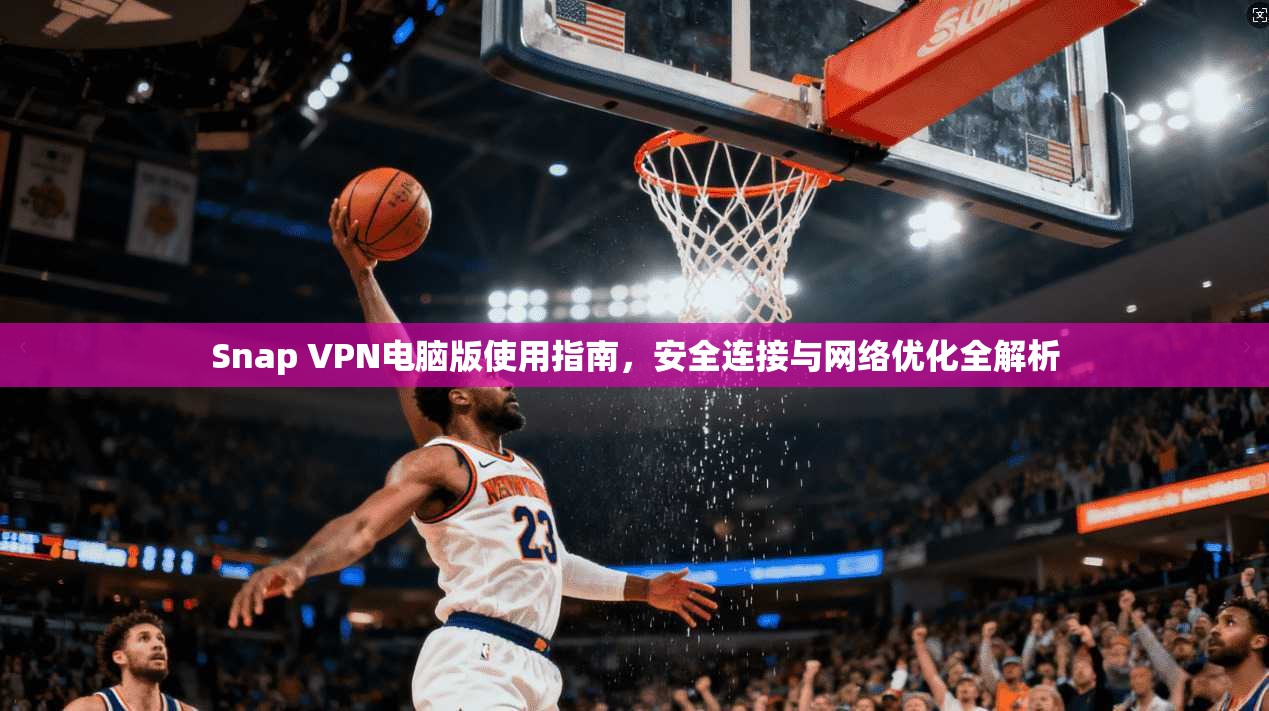Snap VPN电脑版使用指南，安全连接与网络优化全解析