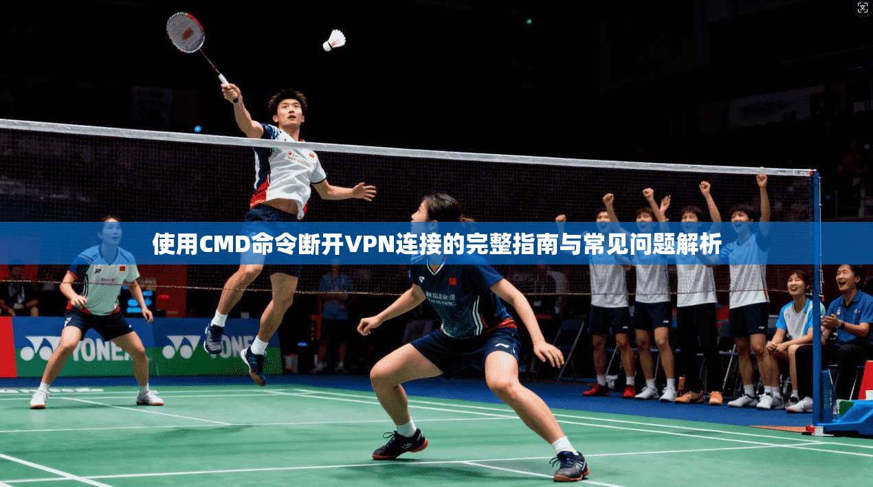 使用CMD命令断开VPN连接的完整指南与常见问题解析
