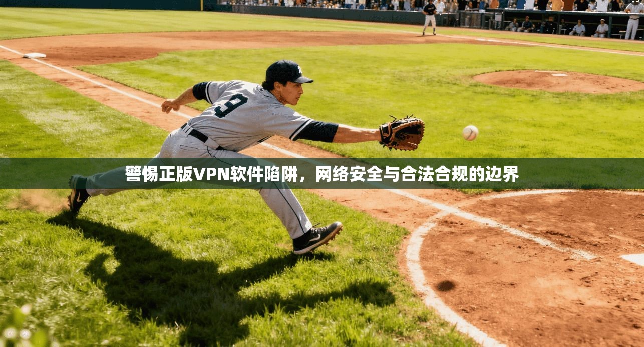 警惕正版VPN软件陷阱，网络安全与合法合规的边界