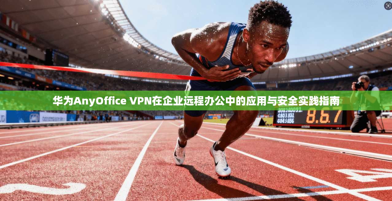 华为AnyOffice VPN在企业远程办公中的应用与安全实践指南